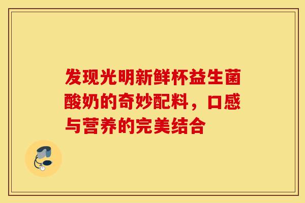 发现光明新鲜杯益生菌酸奶的奇妙配料，口感与营养的完美结合