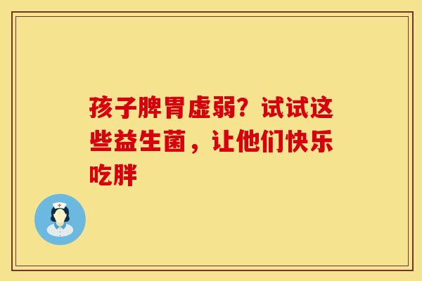 孩子脾胃虚弱？试试这些益生菌，让他们快乐吃胖