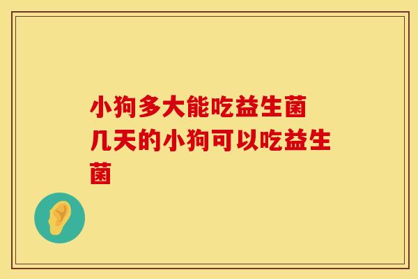 小狗多大能吃益生菌 几天的小狗可以吃益生菌