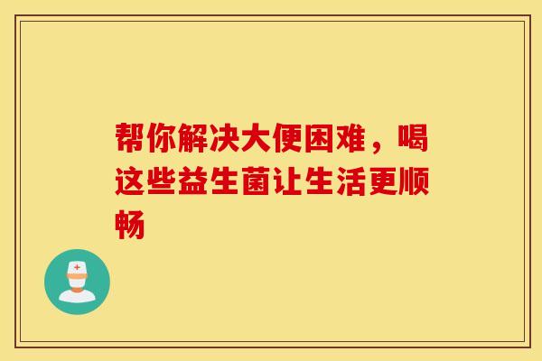 帮你解决大便困难，喝这些益生菌让生活更顺畅