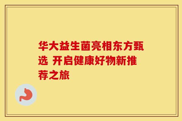 华大益生菌亮相东方甄选 开启健康好物新推荐之旅