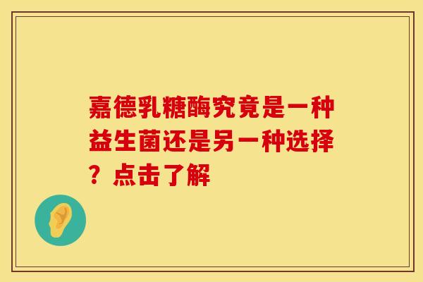 嘉德乳糖酶究竟是一种益生菌还是另一种选择？点击了解