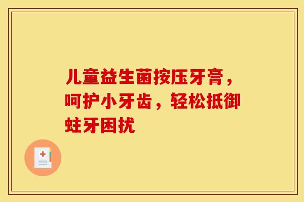 儿童益生菌按压牙膏，呵护小牙齿，轻松抵御蛀牙困扰