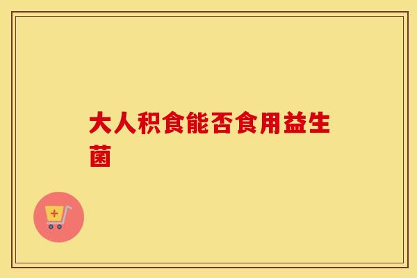 大人积食能否食用益生菌