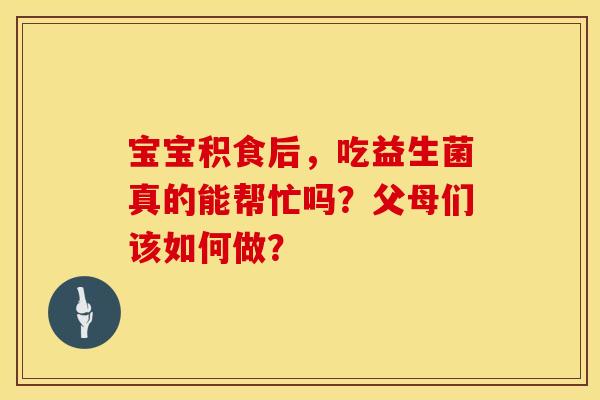 宝宝积食后，吃益生菌真的能帮忙吗？父母们该如何做？