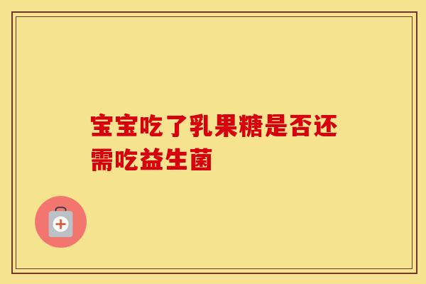 宝宝吃了乳果糖是否还需吃益生菌