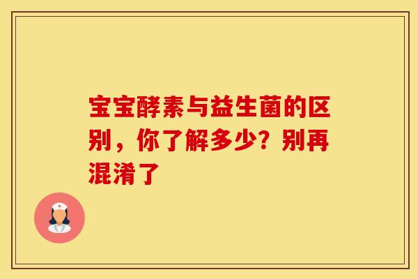 宝宝酵素与益生菌的区别，你了解多少？别再混淆了