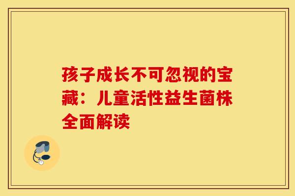 孩子成长不可忽视的宝藏：儿童活性益生菌株全面解读