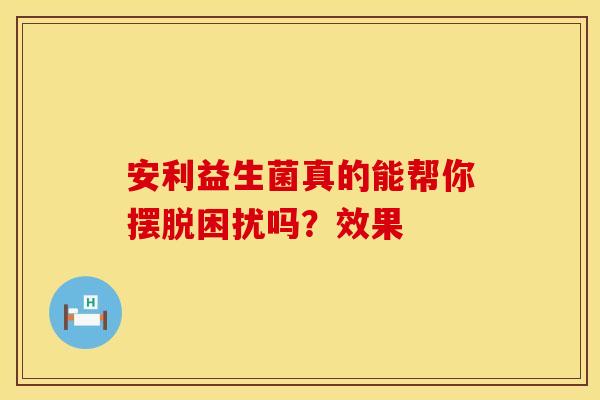 安利益生菌真的能帮你摆脱困扰吗？效果