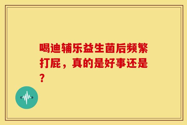 喝迪辅乐益生菌后频繁打屁，真的是好事还是？