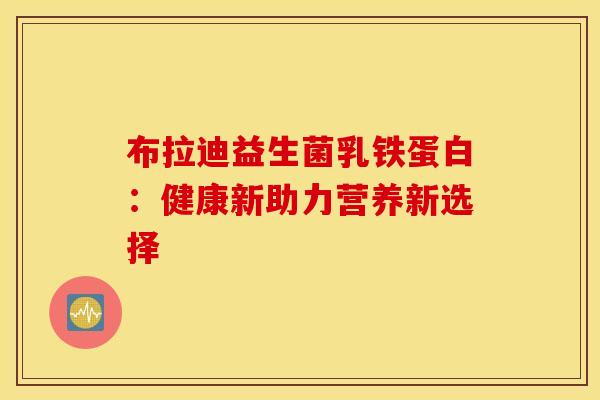 布拉迪益生菌乳铁蛋白：健康新助力营养新选择
