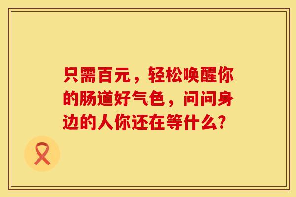 只需百元，轻松唤醒你的肠道好气色，问问身边的人你还在等什么？