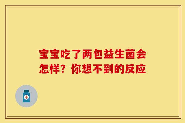宝宝吃了两包益生菌会怎样？你想不到的反应