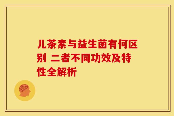 儿茶素与益生菌有何区别 二者不同功效及特性全解析