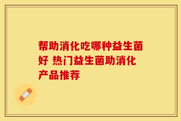 帮助消化吃哪种益生菌好 热门益生菌助消化产品推荐