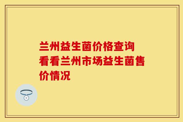 兰州益生菌价格查询 看看兰州市场益生菌售价情况
