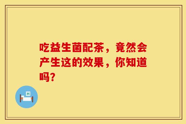 吃益生菌配茶，竟然会产生这的效果，你知道吗？