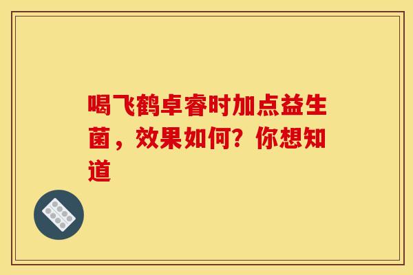 喝飞鹤卓睿时加点益生菌，效果如何？你想知道