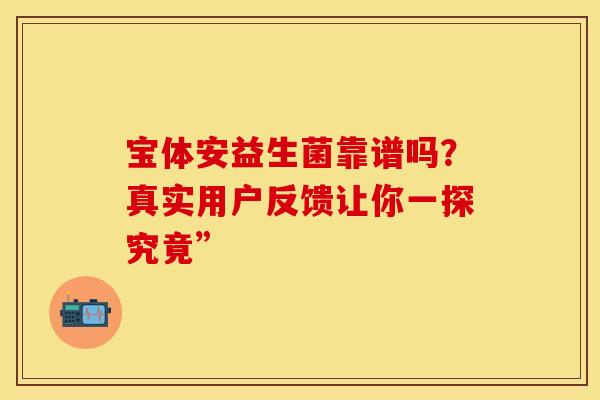 宝体安益生菌靠谱吗？真实用户反馈让你一探究竟”