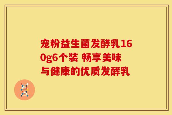 宠粉益生菌发酵乳160g6个装 畅享美味与健康的优质发酵乳
