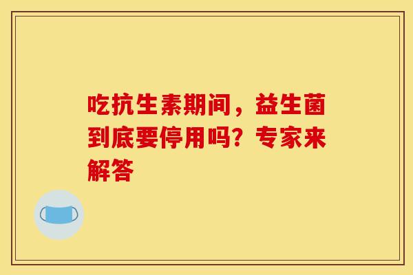 吃抗生素期间，益生菌到底要停用吗？专家来解答