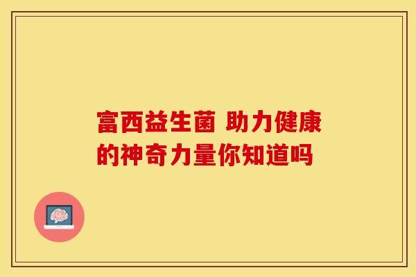 富西益生菌 助力健康的神奇力量你知道吗