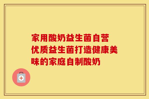 家用酸奶益生菌自营 优质益生菌打造健康美味的家庭自制酸奶