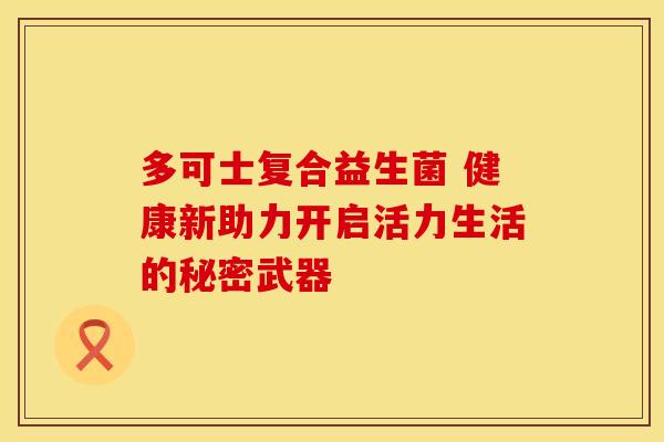 多可士复合益生菌 健康新助力开启活力生活的秘密武器