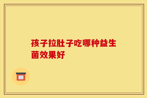 孩子拉肚子吃哪种益生菌效果好