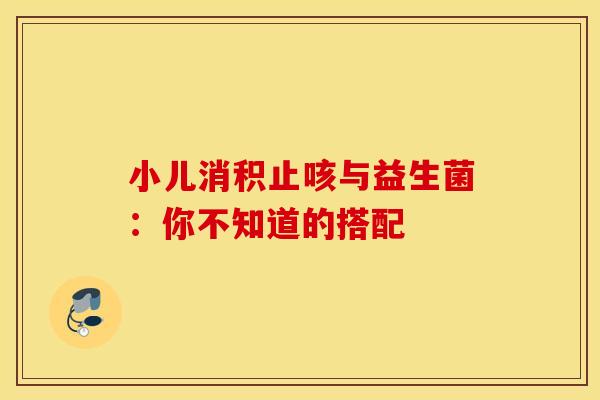 小儿消积止咳与益生菌：你不知道的搭配