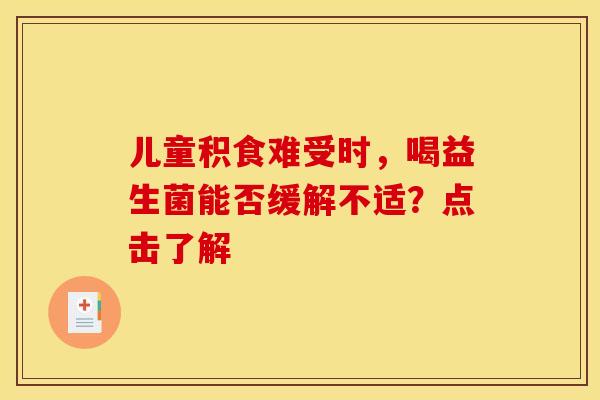 儿童积食难受时，喝益生菌能否缓解不适？点击了解