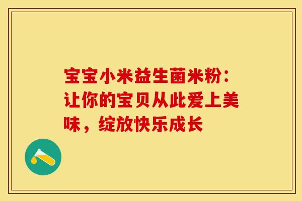 宝宝小米益生菌米粉：让你的宝贝从此爱上美味，绽放快乐成长
