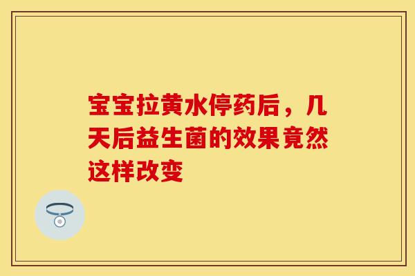 宝宝拉黄水停药后，几天后益生菌的效果竟然这样改变