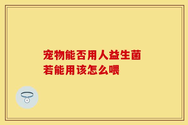 宠物能否用人益生菌 若能用该怎么喂