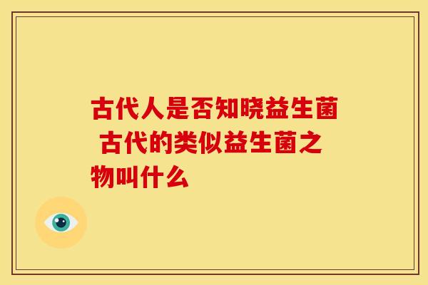 古代人是否知晓益生菌 古代的类似益生菌之物叫什么