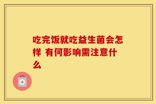 吃完饭就吃益生菌会怎样 有何影响需注意什么