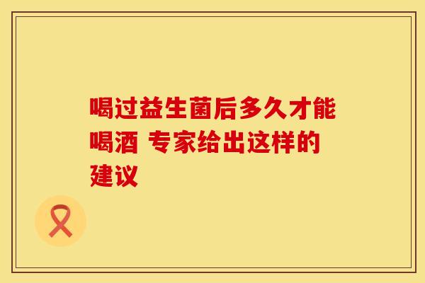 喝过益生菌后多久才能喝酒 专家给出这样的建议