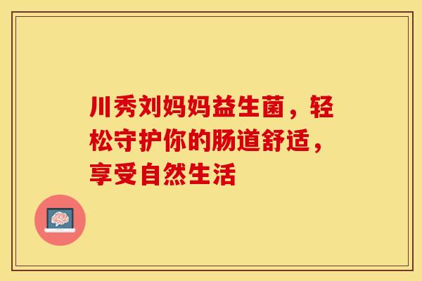 川秀刘妈妈益生菌，轻松守护你的肠道舒适，享受自然生活