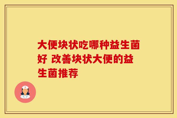 大便块状吃哪种益生菌好 改善块状大便的益生菌推荐