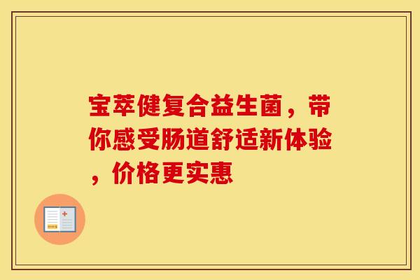 宝萃健复合益生菌，带你感受肠道舒适新体验，价格更实惠