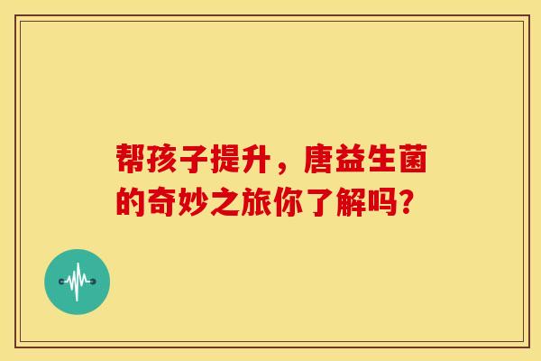 帮孩子提升，唐益生菌的奇妙之旅你了解吗？