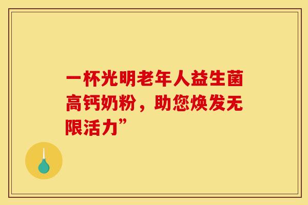 一杯光明老年人益生菌高钙奶粉，助您焕发无限活力”