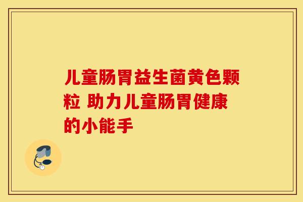 儿童肠胃益生菌黄色颗粒 助力儿童肠胃健康的小能手
