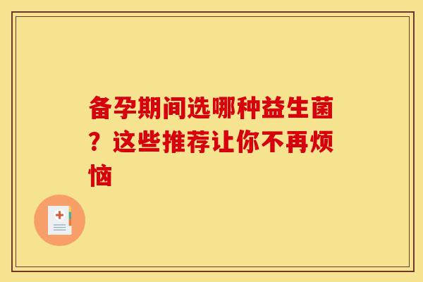 备孕期间选哪种益生菌？这些推荐让你不再烦恼