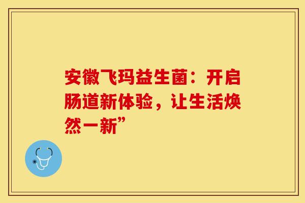 安徽飞玛益生菌：开启肠道新体验，让生活焕然一新”