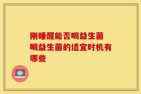 刚睡醒能否喝益生菌 喝益生菌的适宜时机有哪些