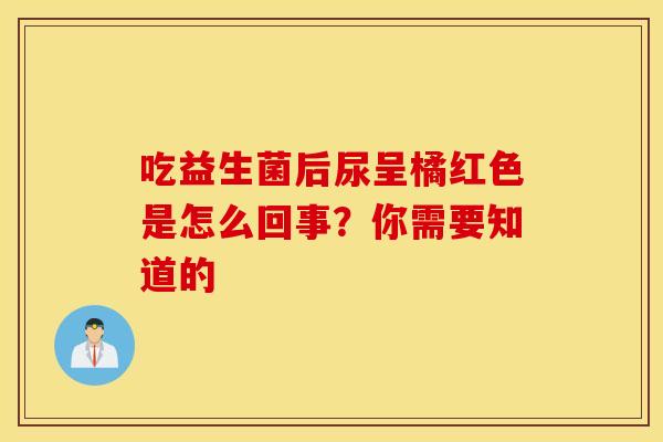 吃益生菌后尿呈橘红色是怎么回事？你需要知道的