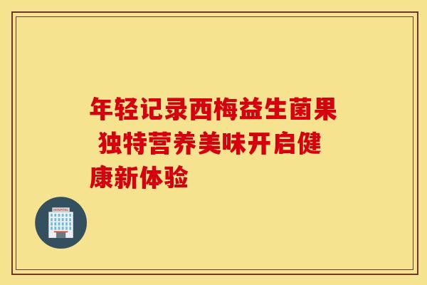 年轻记录西梅益生菌果 独特营养美味开启健康新体验