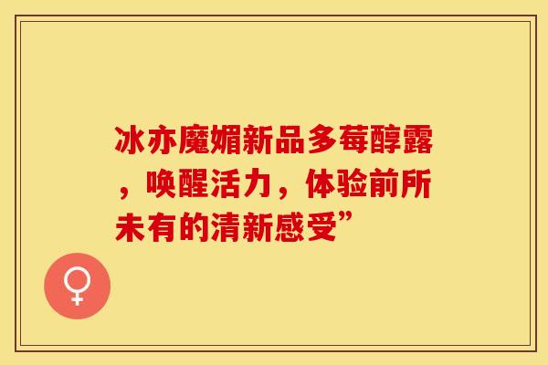 冰亦魔媚新品多莓醇露，唤醒活力，体验前所未有的清新感受”