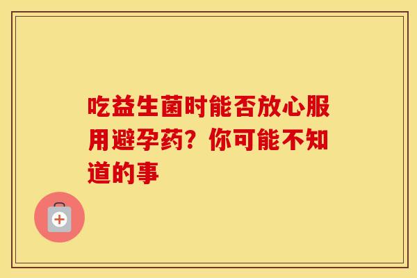 吃益生菌时能否放心服用避孕药？你可能不知道的事